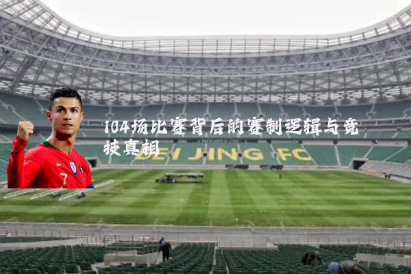 104场比赛背后的赛制逻辑与竞技真相