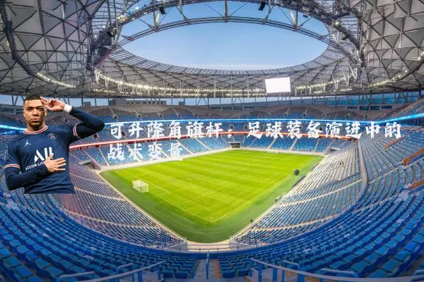 可升降角旗杆:足球装备演进中的战术变量