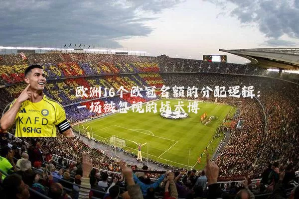 欧洲16个欧冠名额的分配逻辑：一场被忽视的战术博弈