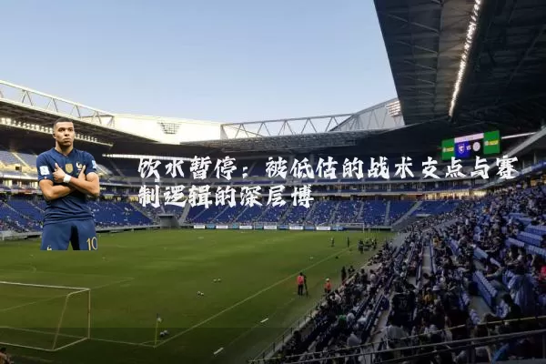 饮水暂停：被低估的战术支点与赛制逻辑的深层博弈