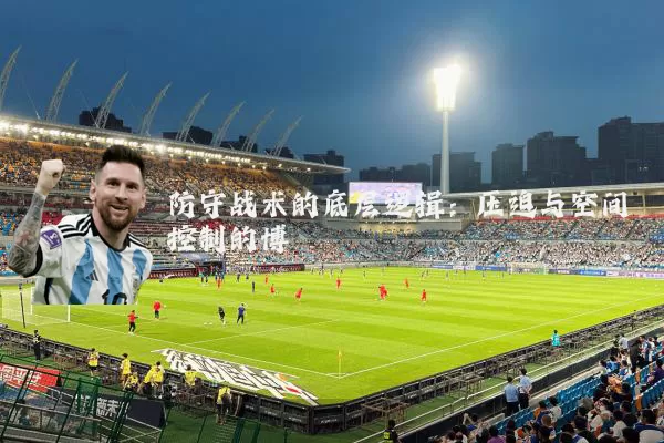 防守战术的底层逻辑:压迫与空间控制的博弈