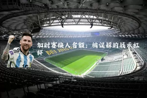 加时赛换人名额:被误解的战术杠杆