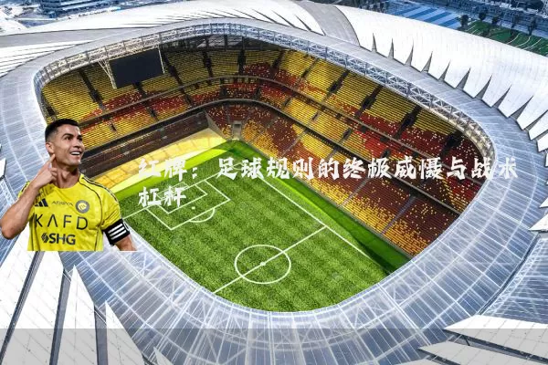 红牌:足球规则的终极威慑与战术杠杆
