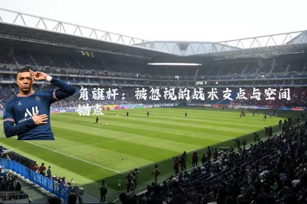 角旗杆：被忽视的战术支点与空间锚点