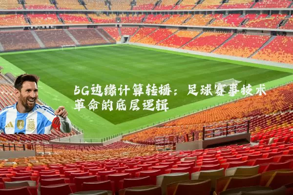 5G边缘计算转播:足球赛事技术革命的底层逻辑