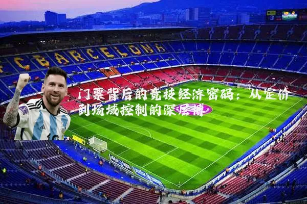 门票背后的竞技经济密码:从定价到场域控制的深层博弈