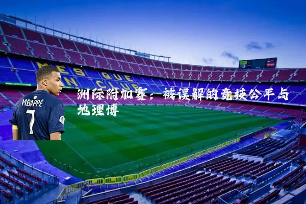 洲际附加赛：被误解的竞技公平与地理博弈