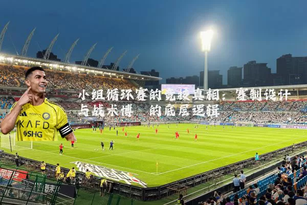 小组循环赛的竞技真相:赛制设计与战术博弈的底层逻辑