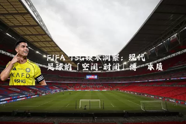 FIFA TSG技术洞察:现代足球的「空间-时间」博弈本质